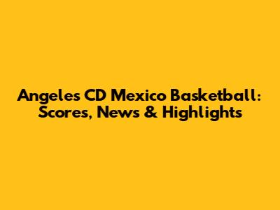 Angeles CD Mexico Basketball: Scores, News & Highlights