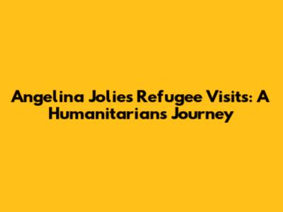 Angelina Jolie's Refugee Visits: A Humanitarian's Journey