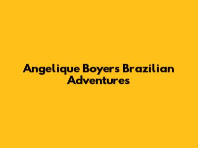 Angelique Boyer's Brazilian Adventures