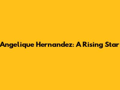Angelique Hernandez: A Rising Star