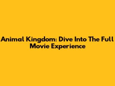 Animal Kingdom: Dive Into The Full Movie Experience