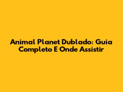 Animal Planet Dublado: Guia Completo E Onde Assistir