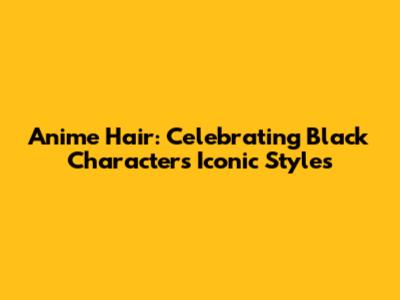 Anime Hair: Celebrating Black Characters' Iconic Styles