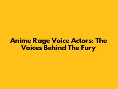 Anime Rage Voice Actors: The Voices Behind The Fury