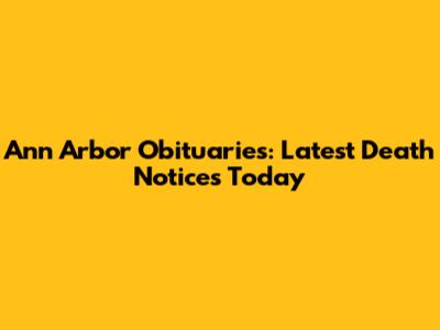 Ann Arbor Obituaries: Latest Death Notices Today