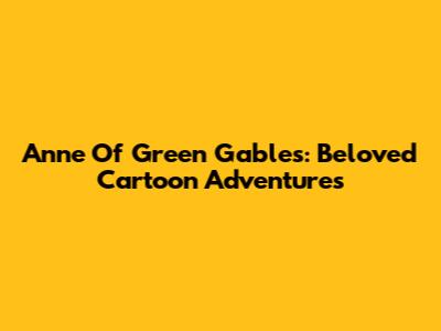 Anne Of Green Gables: Beloved Cartoon Adventures