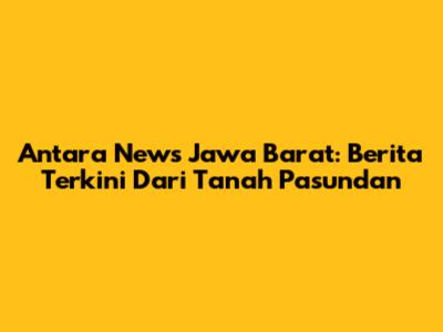 Antara News Jawa Barat: Berita Terkini Dari Tanah Pasundan