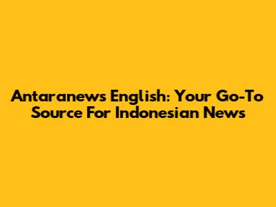 Antaranews English: Your Go-To Source For Indonesian News