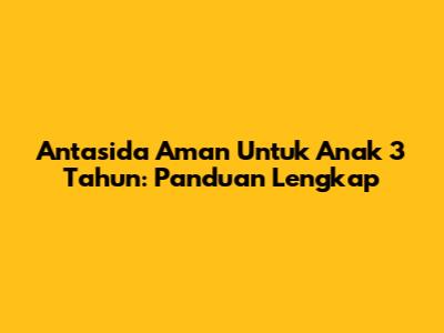 Antasida Aman Untuk Anak 3 Tahun: Panduan Lengkap