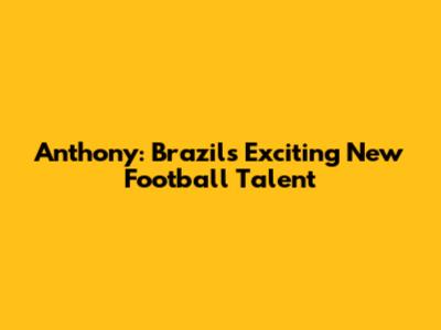 Anthony: Brazil's Exciting New Football Talent