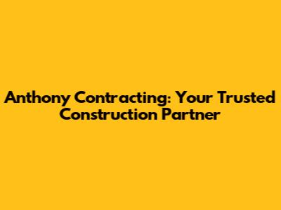 Anthony Contracting: Your Trusted Construction Partner
