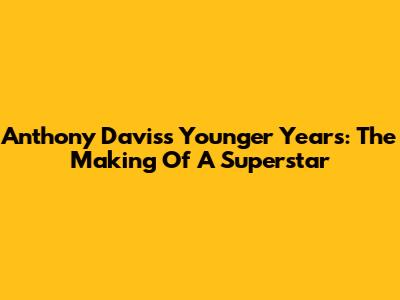 Anthony Davis's Younger Years: The Making Of A Superstar