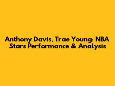 Anthony Davis, Trae Young: NBA Stars' Performance & Analysis