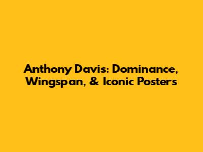 Anthony Davis: Dominance, Wingspan, & Iconic Posters
