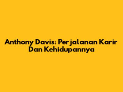Anthony Davis: Perjalanan Karir Dan Kehidupannya