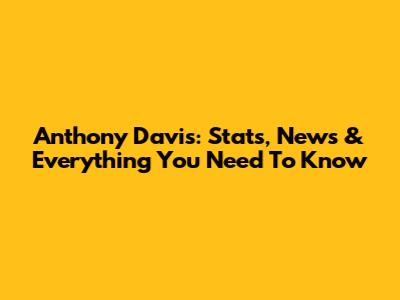 Anthony Davis: Stats, News & Everything You Need To Know