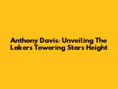 Anthony Davis: Unveiling The Lakers' Towering Star's Height