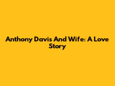 Anthony Davis And Wife: A Love Story