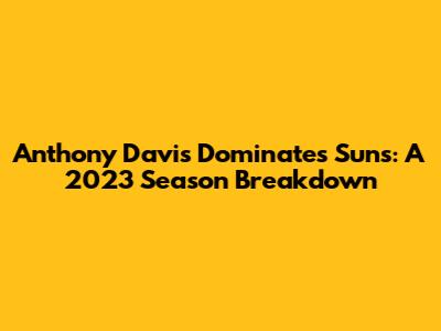 Anthony Davis Dominates Suns: A 2023 Season Breakdown