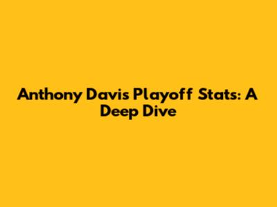 Anthony Davis Playoff Stats: A Deep Dive