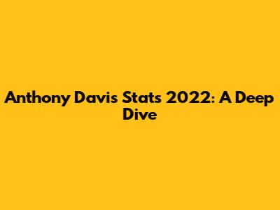 Anthony Davis Stats 2022: A Deep Dive