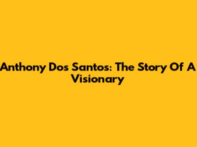 Anthony Dos Santos: The Story Of A Visionary