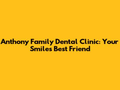 Anthony Family Dental Clinic: Your Smile's Best Friend