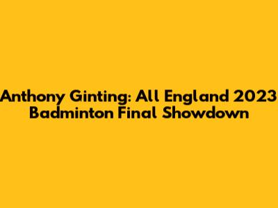 Anthony Ginting: All England 2023 Badminton Final Showdown