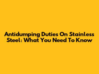 Antidumping Duties On Stainless Steel: What You Need To Know