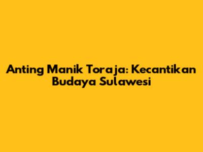 Anting Manik Toraja: Kecantikan Budaya Sulawesi
