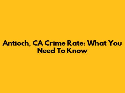 Antioch, CA Crime Rate: What You Need To Know