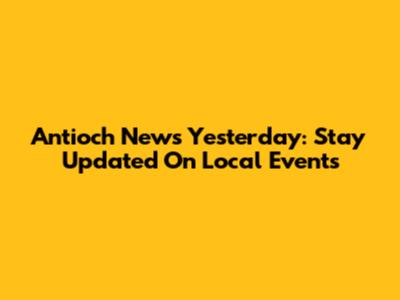 Antioch News Yesterday: Stay Updated On Local Events
