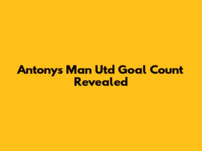 Antony's Man Utd Goal Count Revealed