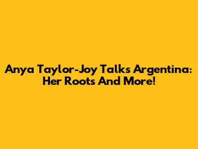 Anya Taylor-Joy Talks Argentina: Her Roots And More!