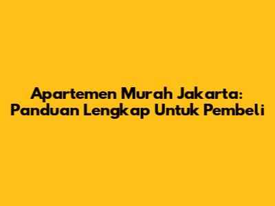 Apartemen Murah Jakarta: Panduan Lengkap Untuk Pembeli