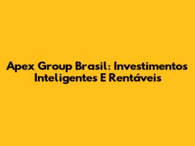 Apex Group Brasil: Investimentos Inteligentes E Rentáveis