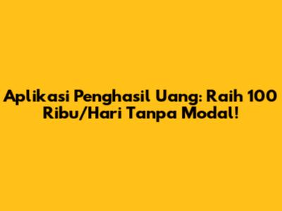 Aplikasi Penghasil Uang: Raih 100 Ribu/Hari Tanpa Modal!