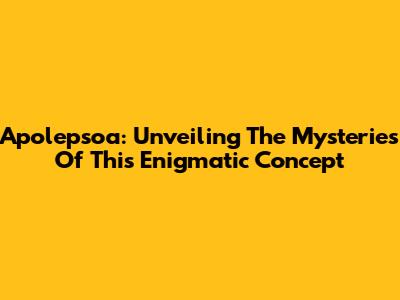 Apolepsoa: Unveiling The Mysteries Of This Enigmatic Concept