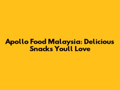 Apollo Food Malaysia: Delicious Snacks You'll Love