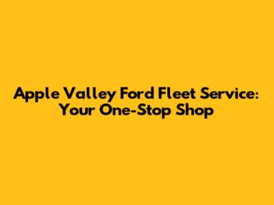 Apple Valley Ford Fleet Service: Your One-Stop Shop