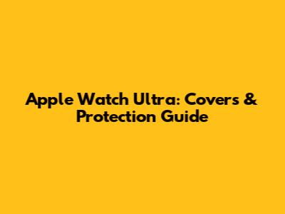 Apple Watch Ultra: Covers & Protection Guide