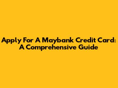 Apply For A Maybank Credit Card: A Comprehensive Guide