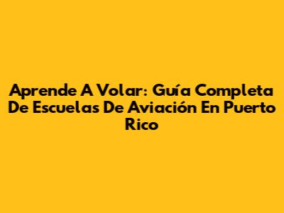 Aprende A Volar: Guía Completa De Escuelas De Aviación En Puerto Rico