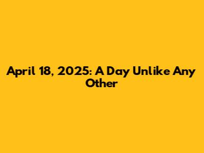 April 18, 2025: A Day Unlike Any Other