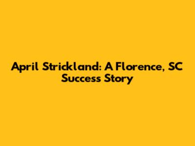 April Strickland: A Florence, SC Success Story