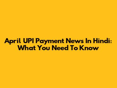 April UPI Payment News In Hindi: What You Need To Know
