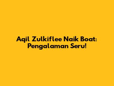 Aqil Zulkiflee Naik Boat: Pengalaman Seru!