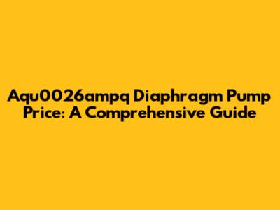 Aqu0026ampq Diaphragm Pump Price: A Comprehensive Guide