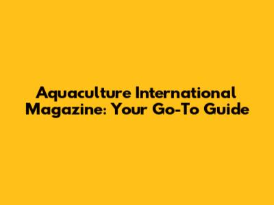 Aquaculture International Magazine: Your Go-To Guide
