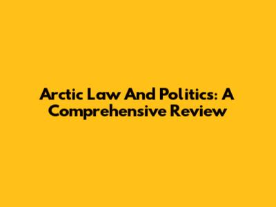 Arctic Law And Politics: A Comprehensive Review